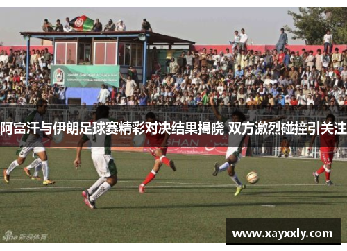 阿富汗与伊朗足球赛精彩对决结果揭晓 双方激烈碰撞引关注