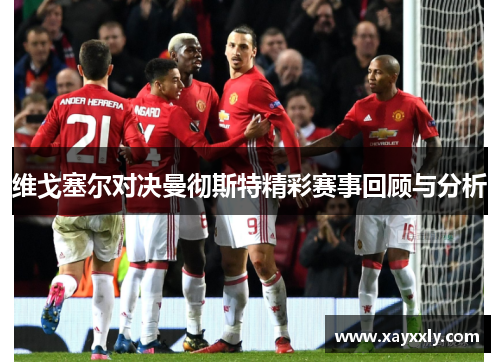 维戈塞尔对决曼彻斯特精彩赛事回顾与分析